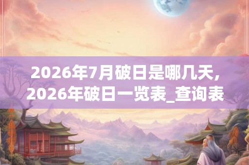 2026年7月破日是哪几天,2026年破日一览表_查询表 2026年7月破日是哪几天,2026年破日一览表_查询表