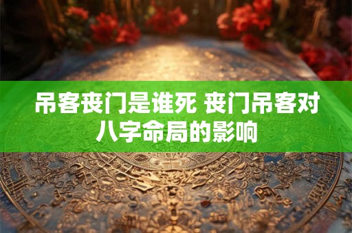吊客丧门是谁死 丧门吊客对八字命局的影响
