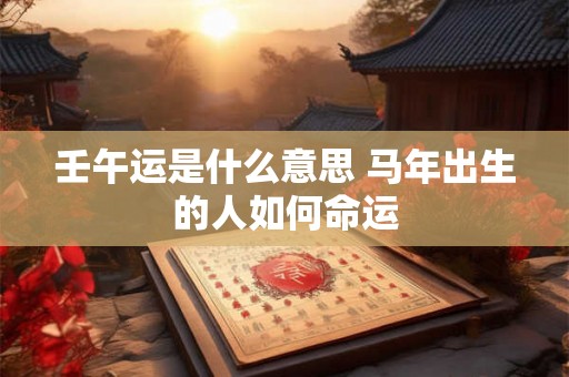 壬午运是什么意思 马年出生的人如何命运