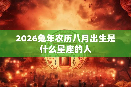 2026兔年农历八月出生是什么星座的人
