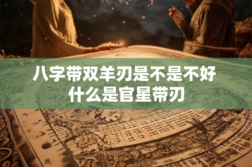 八字带双羊刃是不是不好 什么是官星带刃