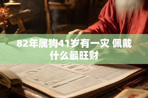82年属狗41岁有一灾 佩戴什么最旺财 82年属狗41岁有一灾 佩戴什么最旺财
