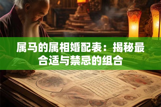 属马的属相婚配表:揭秘最合适与禁忌的组合 属马的属相婚配表:揭秘最合适与禁忌的组合