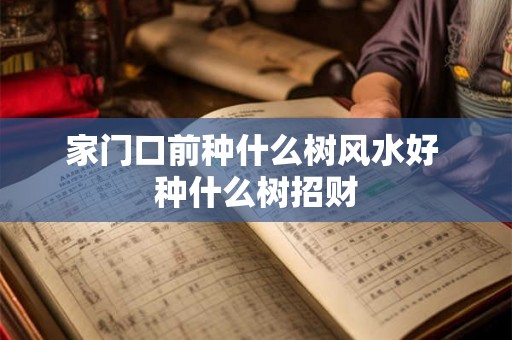 家门口前种什么树风水好 种什么树招财 家门口前种什么树风水好 种什么树招财