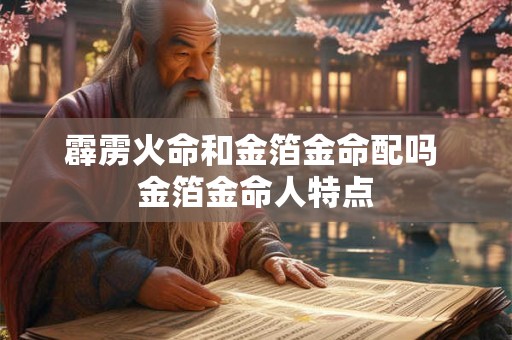 霹雳火命和金箔金命配吗 金箔金命人特点 霹雳火命和金箔金命配吗 金箔金命人特点