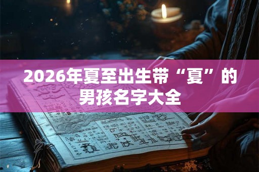 2026年夏至出生带“夏”的男孩名字大全 2026年夏至出生带“夏”的男孩名字大全
