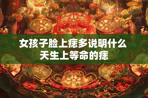 女孩子脸上痣多说明什么 天生上等命的痣 女孩子脸上痣多说明什么 天生上等命的痣