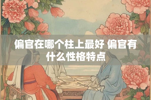 偏官在哪个柱上最好 偏官有什么性格特点 偏官在哪个柱上最好 偏官有什么性格特点