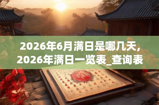 2026年6月满日是哪几天,2026年满日一览表_查询表 2026年6月满日是哪几天,2026年满日一览表_查询表