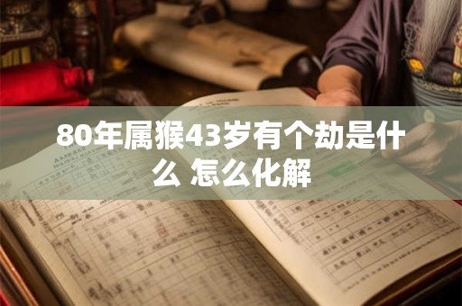 80年属猴43岁有个劫是什么 怎么化解 80年属猴43岁有个劫是什么 怎么化解