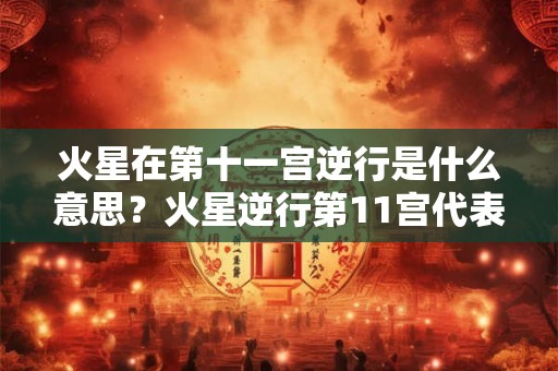 火星在第十一宫逆行是什么意思？火星逆行第11宫代表什么？