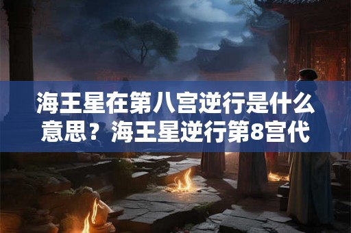 海王星在第八宫逆行是什么意思？海王星逆行第8宫代表什么？