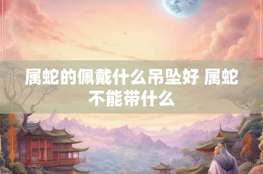 属蛇的佩戴什么吊坠好 属蛇不能带什么