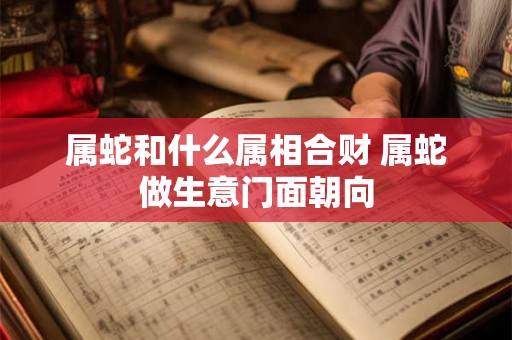 属蛇和什么属相合财 属蛇做生意门面朝向