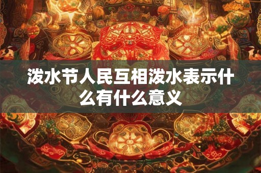 泼水节人民互相泼水表示什么有什么意义