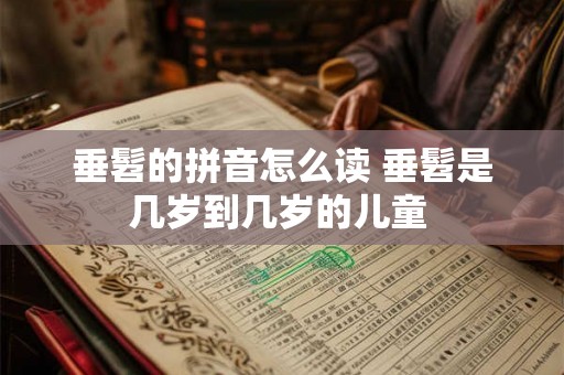 垂髫的拼音怎么读 垂髫是几岁到几岁的儿童 垂髫的拼音怎么读 垂髫是几岁到几岁的儿童