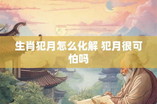 生肖犯月怎么化解 犯月很可怕吗