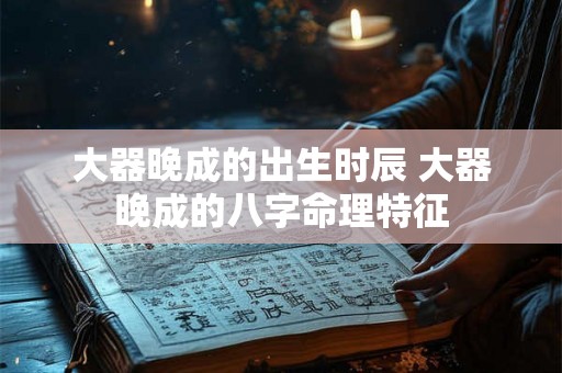 大器晚成的出生时辰 大器晚成的八字命理特征