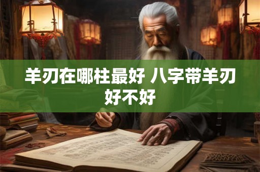 羊刃在哪柱最好 八字带羊刃好不好