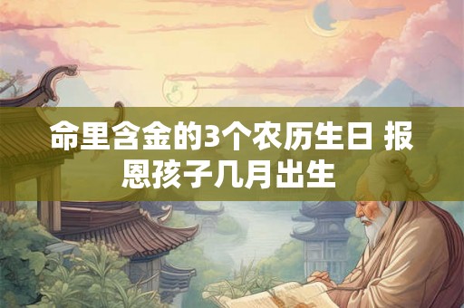 命里含金的3个农历生日 报恩孩子几月出生 