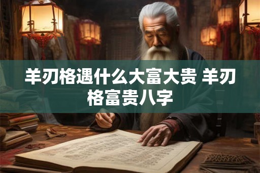 羊刃格遇什么大富大贵 羊刃格富贵八字