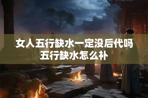 女人五行缺水一定没后代吗 五行缺水怎么补 