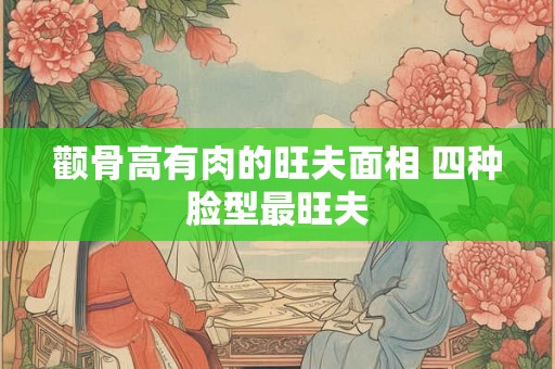 颧骨高有肉的旺夫面相 四种脸型最旺夫