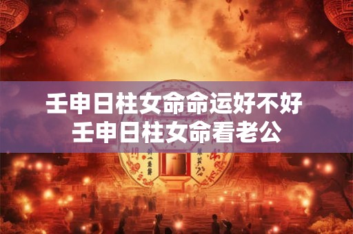 壬申日柱女命命运好不好 壬申日柱女命看老公
