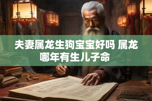 夫妻属龙生狗宝宝好吗 属龙哪年有生儿子命 