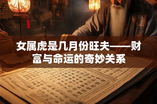 女属虎是几月份旺夫——财富与命运的奇妙关系