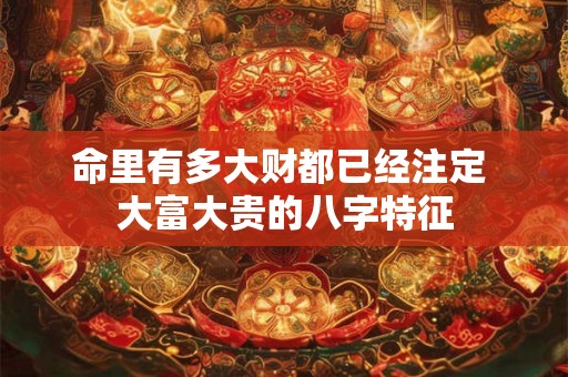 命里有多大财都已经注定 大富大贵的八字特征