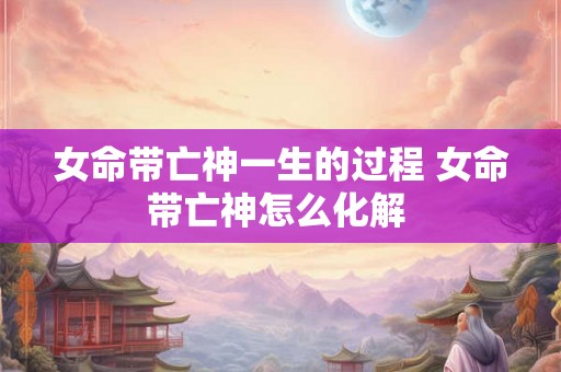 女命带亡神一生的过程 女命带亡神怎么化解 