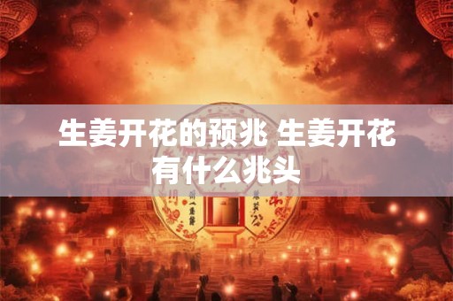 生姜开花的预兆 生姜开花有什么兆头