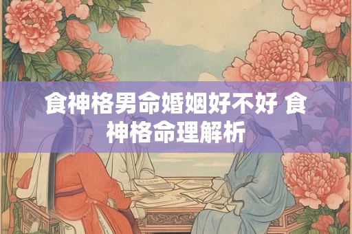 食神格男命婚姻好不好 食神格命理解析