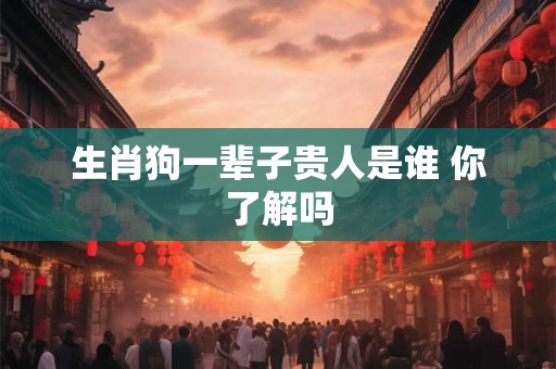生肖狗一辈子贵人是谁 你了解吗