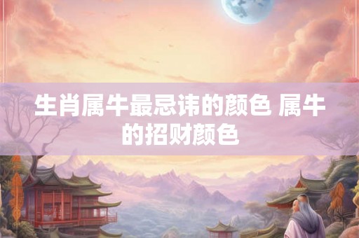 生肖属牛最忌讳的颜色 属牛的招财颜色
