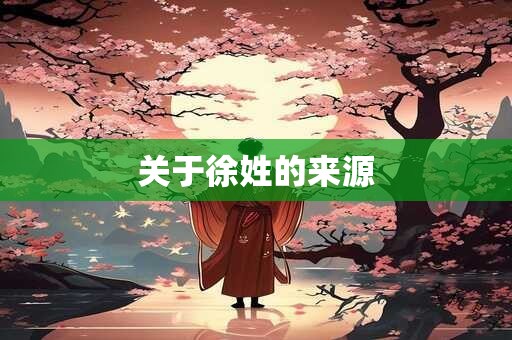 详细阅读:关于徐姓的来源 关于徐姓的来源