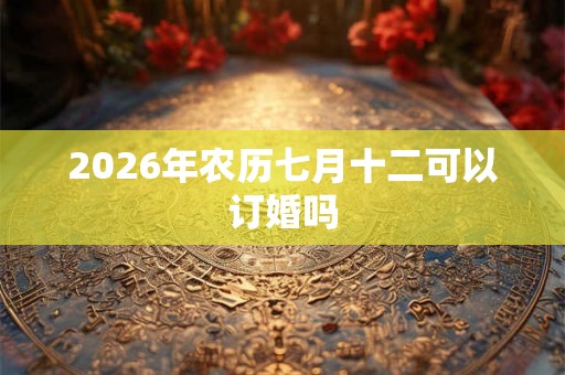 2026年农历七月十二可以订婚吗