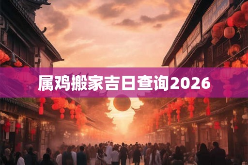 属鸡搬家吉日查询2026