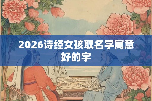 2026诗经女孩取名字寓意好的字
