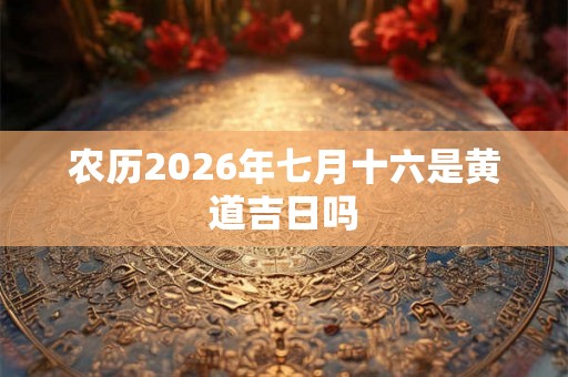 农历2026年七月十六是黄道吉日吗