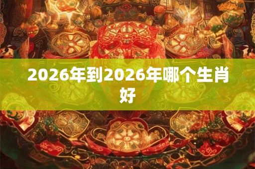 2026年到2026年哪个生肖好