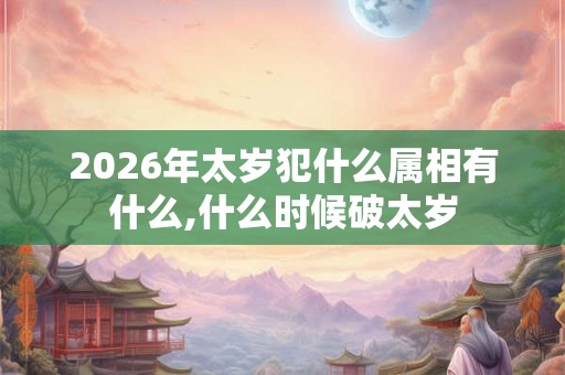 2026年太岁犯什么属相有什么,什么时候破太岁