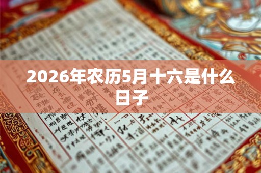 2026年农历5月十六是什么日子 2026年农历5月十六是什么日子
