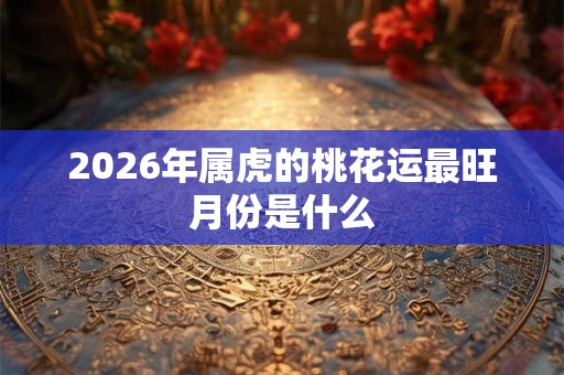 2026年属虎的桃花运最旺月份是什么