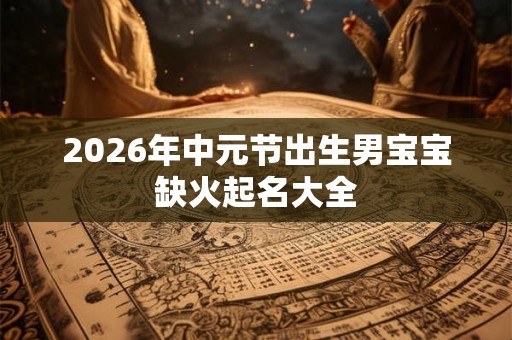 2026年中元节出生男宝宝缺火起名大全