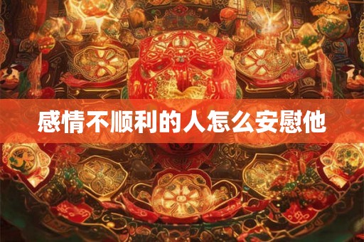 感情不顺利的人怎么安慰他