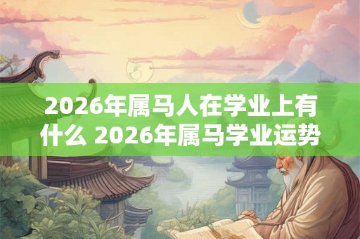2026年属马人在学业上有什么 2026年属马学业运势预测