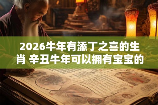 2026牛年有添丁之喜的生肖 辛丑牛年可以拥有宝宝的生肖