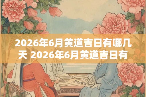 2026年6月黄道吉日有哪几天 2026年6月黄道吉日有哪些